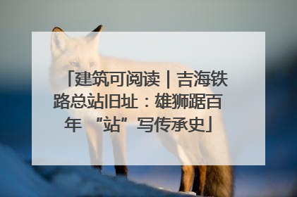 建筑可阅读｜吉海铁路总站旧址：雄狮踞百年 “站”写传承史