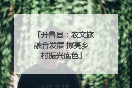 开鲁县：农文旅融合发展 擦亮乡村振兴底色