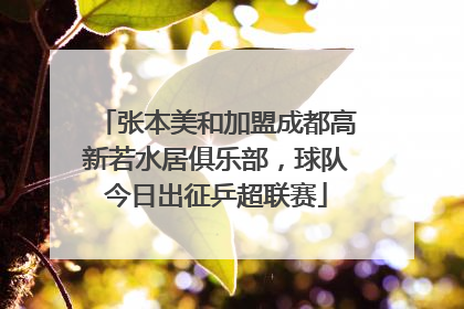 张本美和加盟成都高新若水居俱乐部，球队今日出征乒超联赛
