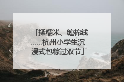 揉糯米、缠棉线……杭州小学生沉浸式包粽过双节
