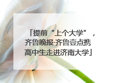 提前“上个大学”，齐鲁晚报·齐鲁壹点携高中生走进济南大学