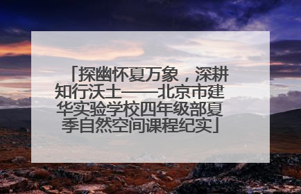 探幽怀夏万象，深耕知行沃土——北京市建华实验学校四年级部夏季自然空间课程纪实