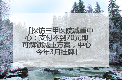 探访三甲医院减重中心：支付不到70元即可解锁减重方案，中心今年3月挂牌