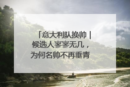 意大利队换帅｜候选人寥寥无几，为何名帅不再垂青“蓝衣军团”？