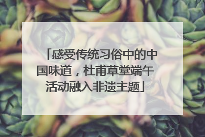 感受传统习俗中的中国味道，杜甫草堂端午活动融入非遗主题