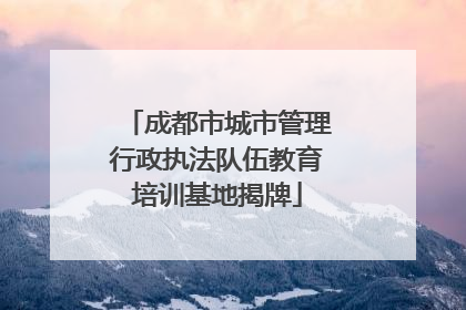 成都市城市管理行政执法队伍教育培训基地揭牌