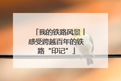 我的铁路风景︱感受跨越百年的铁路“印记”