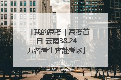 我的高考｜高考首日 云南38.24万名考生奔赴考场