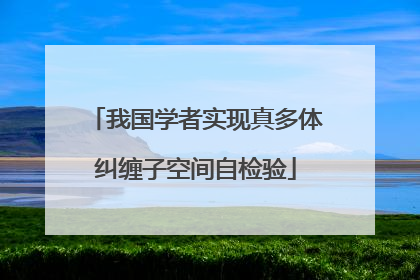 我国学者实现真多体纠缠子空间自检验