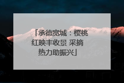 承德宽城：樱桃红映丰收景 采摘热力助振兴