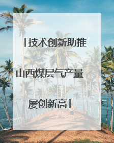 技术创新助推山西煤层气产量屡创新高
