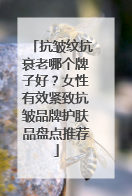 抗皱纹抗衰老哪个牌子好？女性有效紧致抗皱品牌护肤品盘点推荐