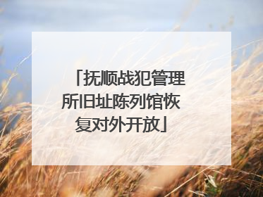 抚顺战犯管理所旧址陈列馆恢复对外开放