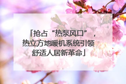 抢占“热泵风口”，热立方地暖机系统引领舒适人居新革命