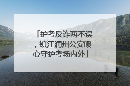 护考反诈两不误,镇江润州公安暖心守护考场内外