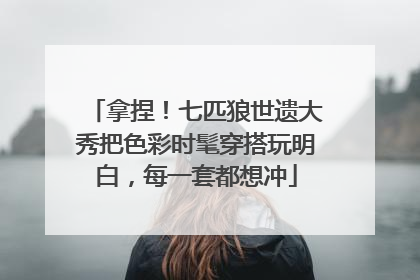 拿捏！七匹狼世遗大秀把色彩时髦穿搭玩明白，每一套都想冲