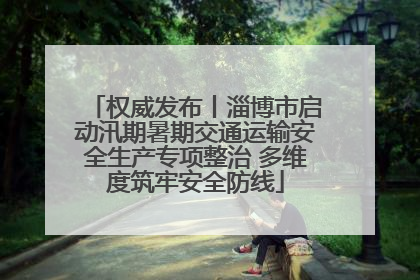权威发布丨淄博市启动汛期暑期交通运输安全生产专项整治 多维度筑牢安全防线