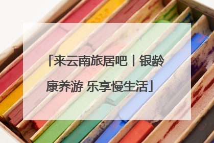 来云南旅居吧丨银龄康养游 乐享慢生活