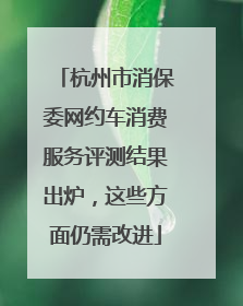 杭州市消保委网约车消费服务评测结果出炉，这些方面仍需改进