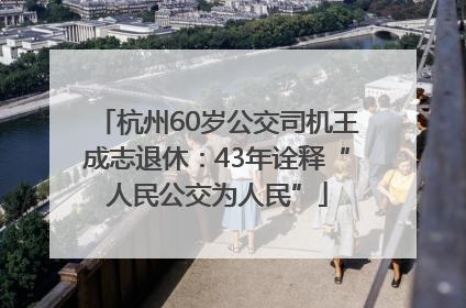 杭州60岁公交司机王成志退休：43年诠释“人民公交为人民”
