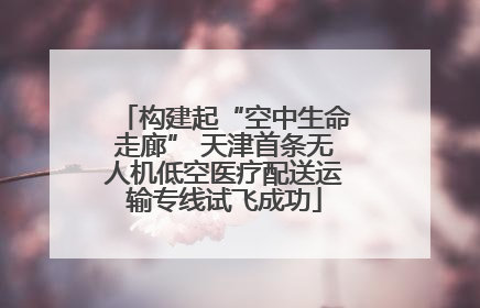 构建起“空中生命走廊” 天津首条无人机低空医疗配送运输专线试飞成功