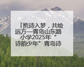 携诗入梦，共绘远方—青岛山东路小学2025年“诗韵少年”青岛诗词大会开幕畅游诗词之海