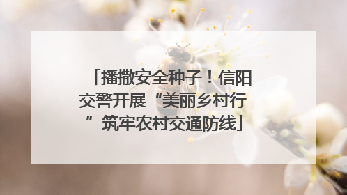 播撒安全种子！信阳交警开展“美丽乡村行”筑牢农村交通防线