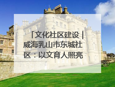 文化社区建设｜威海乳山市东城社区：以文育人照亮成长灯塔