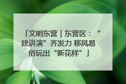 文明东营｜东营区：“建讲演”齐发力 移风易俗玩出“新花样”