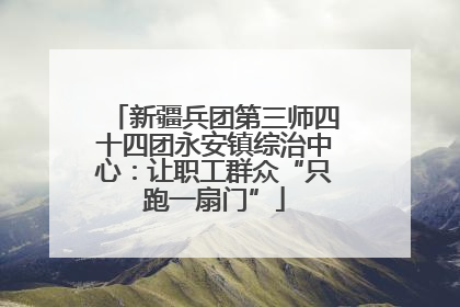 新疆兵团第三师四十四团永安镇综治中心：让职工群众“只跑一扇门”