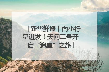新华鲜报｜向小行星进发！天问二号开启“追星”之旅
