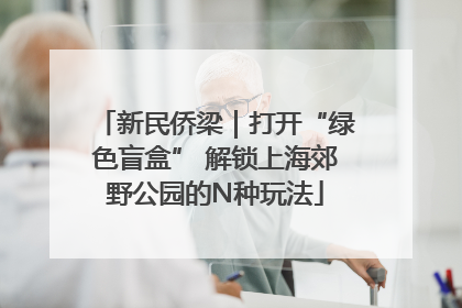 新民侨梁｜打开“绿色盲盒” 解锁上海郊野公园的N种玩法