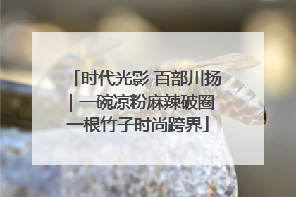 时代光影 百部川扬｜一碗凉粉麻辣破圈 一根竹子时尚跨界