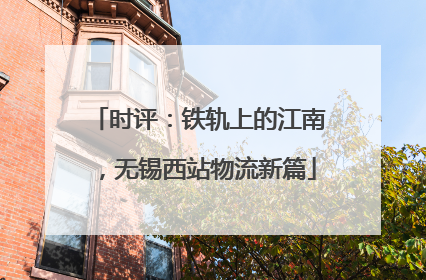 时评：铁轨上的江南，无锡西站物流新篇