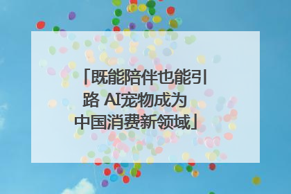 既能陪伴也能引路 AI宠物成为中国消费新领域