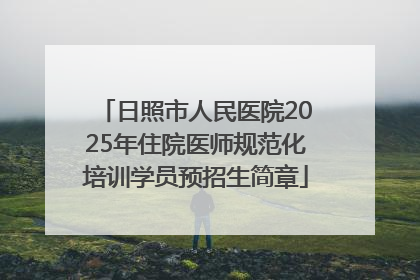 日照市人民医院2025年住院医师规范化培训学员预招生简章