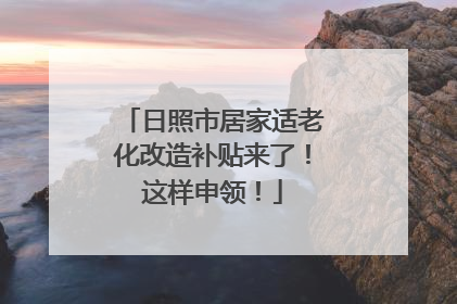 日照市居家适老化改造补贴来了！这样申领！