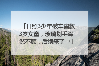 日照3少年破车窗救3岁女童，玻璃划手浑然不顾，后续来了→