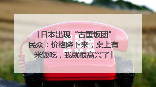 日本出现“古董饭团” 民众：价格降下来，桌上有米饭吃，我就很高兴了