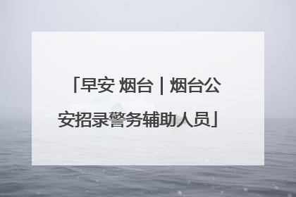 早安 烟台｜烟台公安招录警务辅助人员