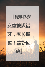 昆明7岁女童被拔错牙，家长报警！最新回应