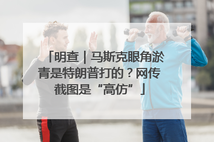 明查｜马斯克眼角淤青是特朗普打的？网传截图是“高仿”