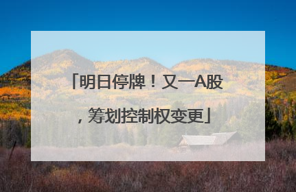 明日停牌！又一A股，筹划控制权变更