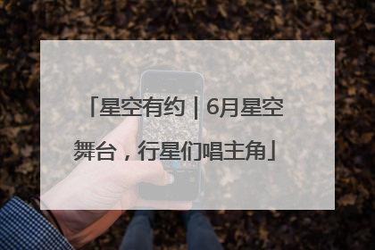 星空有约｜6月星空舞台，行星们唱主角