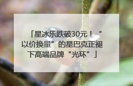 星冰乐跌破30元！“以价换量”的星巴克正褪下高端品牌“光环”