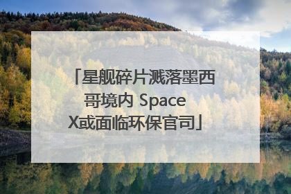 星舰碎片溅落墨西哥境内 SpaceX或面临环保官司