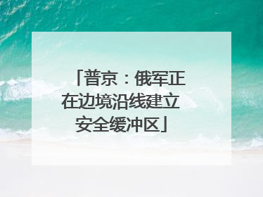 普京：俄军正在边境沿线建立安全缓冲区
