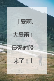 暴雨、大暴雨！最强时段来了！