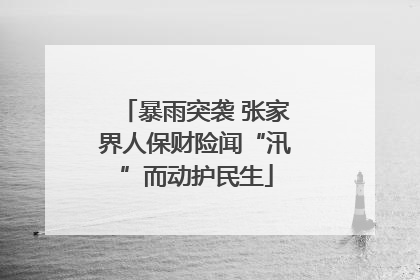 暴雨突袭 张家界人保财险闻“汛”而动护民生