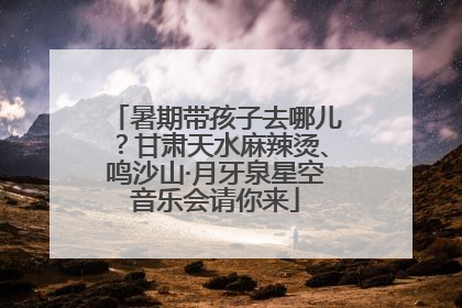暑期带孩子去哪儿？甘肃天水麻辣烫、鸣沙山·月牙泉星空音乐会请你来